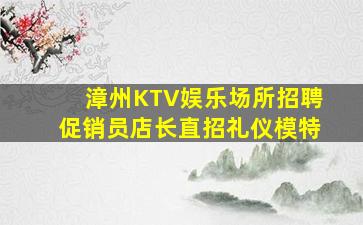 漳州KTV娱乐场所招聘促销员店长直招礼仪模特
